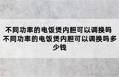 不同功率的电饭煲内胆可以调换吗 不同功率的电饭煲内胆可以调换吗多少钱